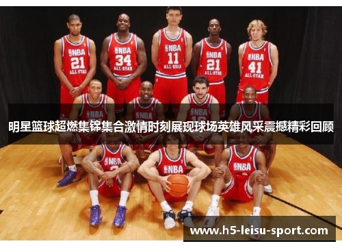 明星篮球超燃集锦集合激情时刻展现球场英雄风采震撼精彩回顾