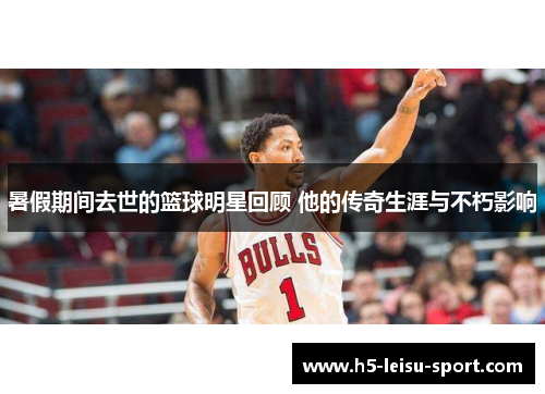 暑假期间去世的篮球明星回顾 他的传奇生涯与不朽影响