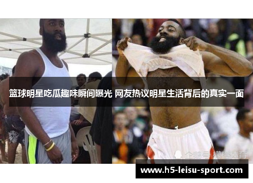 篮球明星吃瓜趣味瞬间曝光 网友热议明星生活背后的真实一面