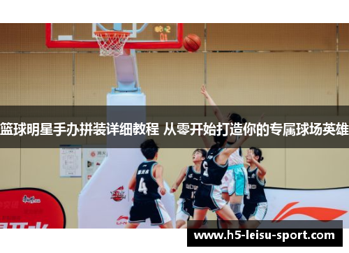篮球明星手办拼装详细教程 从零开始打造你的专属球场英雄