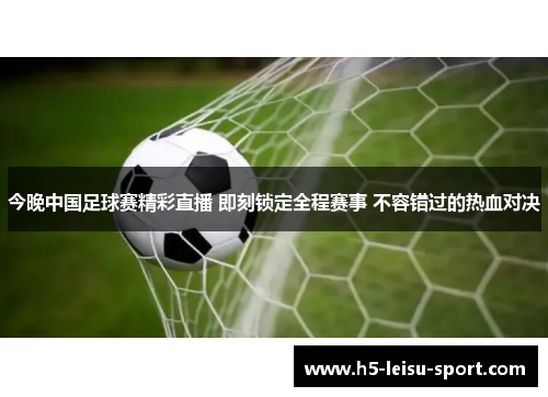 今晚中国足球赛精彩直播 即刻锁定全程赛事 不容错过的热血对决