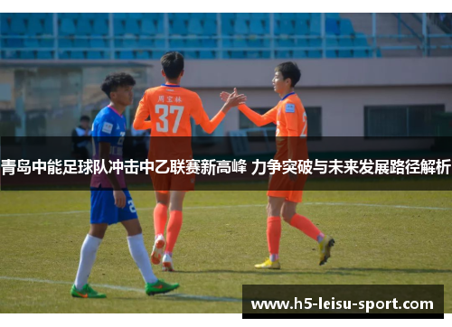 青岛中能足球队冲击中乙联赛新高峰 力争突破与未来发展路径解析