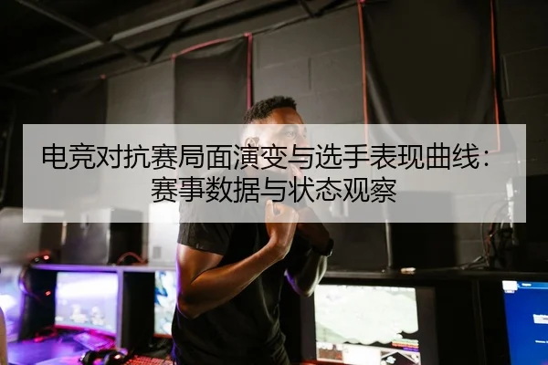 电竞对抗赛局面演变与选手表现曲线：赛事数据与状态观察